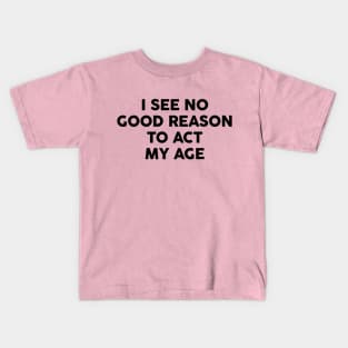 I see no good reason to act my age Kids T-Shirt